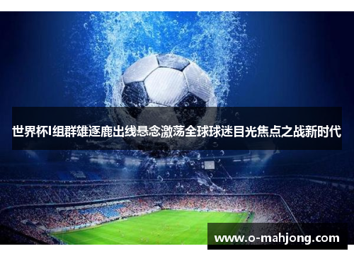 世界杯I组群雄逐鹿出线悬念激荡全球球迷目光焦点之战新时代