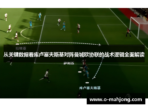 从关键数据看库卢塞夫斯基对阵曼城欧协联的战术逻辑全面解读