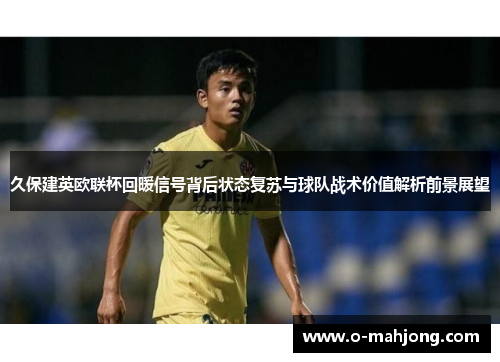久保建英欧联杯回暖信号背后状态复苏与球队战术价值解析前景展望