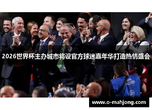 2026世界杯主办城市将设官方球迷嘉年华打造热情盛会