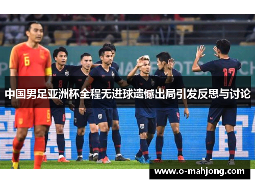 中国男足亚洲杯全程无进球遗憾出局引发反思与讨论