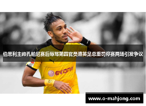 伯恩利主帅孔帕尼赛后辱骂第四官员遭英足总重罚停赛两场引发争议 伯恩利主帅孔帕尼赛后辱骂第四官员遭英足总重罚停赛两场引发争议