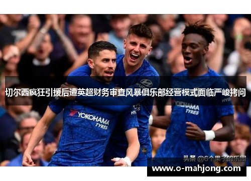 切尔西疯狂引援后遭英超财务审查风暴俱乐部经营模式面临严峻拷问 切尔西疯狂引援后遭英超财务审查风暴俱乐部经营模式面临严峻拷问