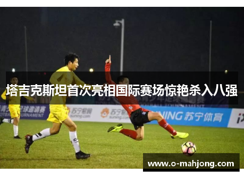 塔吉克斯坦首次亮相国际赛场惊艳杀入八强