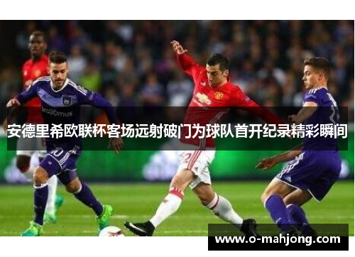 安德里希欧联杯客场远射破门为球队首开纪录精彩瞬间 安德里希欧联杯客场远射破门为球队首开纪录精彩瞬间