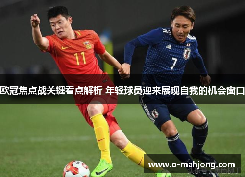欧冠焦点战关键看点解析 年轻球员迎来展现自我的机会窗口