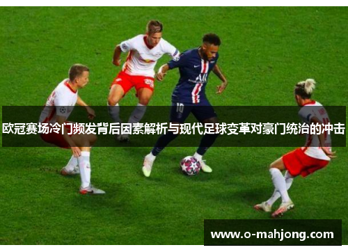 欧冠赛场冷门频发背后因素解析与现代足球变革对豪门统治的冲击 欧冠赛场冷门频发背后因素解析与现代足球变革对豪门统治的冲击