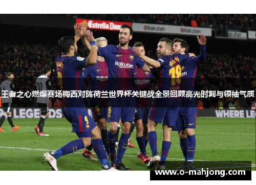 王者之心燃爆赛场梅西对阵荷兰世界杯关键战全景回顾高光时刻与领袖气质