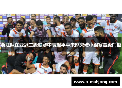 浙江队在亚冠二级联赛中表现平平未能突破小组赛晋级门槛 浙江队在亚冠二级联赛中表现平平未能突破小组赛晋级门槛