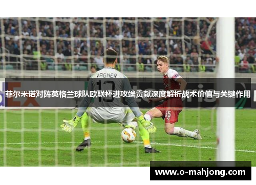 菲尔米诺对阵英格兰球队欧联杯进攻端贡献深度解析战术价值与关键作用