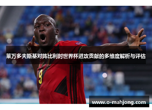 莱万多夫斯基对阵比利时世界杯进攻贡献的多维度解析与评估