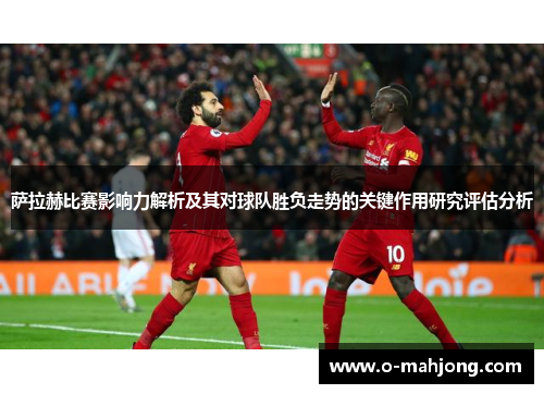 萨拉赫比赛影响力解析及其对球队胜负走势的关键作用研究评估分析