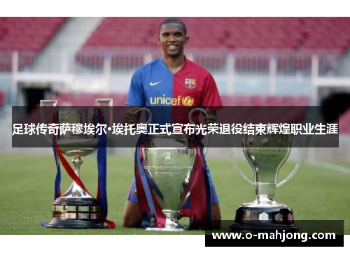 足球传奇萨穆埃尔·埃托奥正式宣布光荣退役结束辉煌职业生涯 足球传奇萨穆埃尔·埃托奥正式宣布光荣退役结束辉煌职业生涯