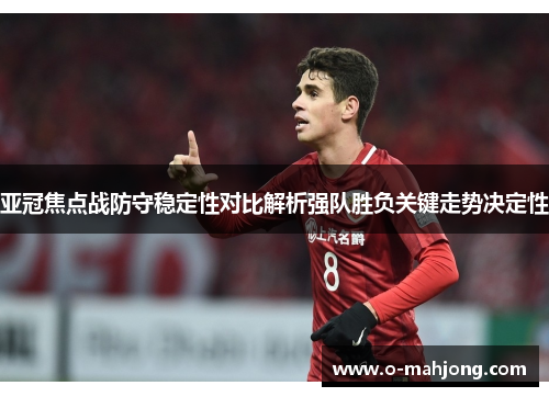 亚冠焦点战防守稳定性对比解析强队胜负关键走势决定性