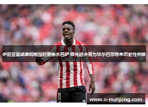 伊尼亚基威廉姆斯加时赛绝杀巴萨 领先进决赛为毕尔巴鄂带来历史性突破