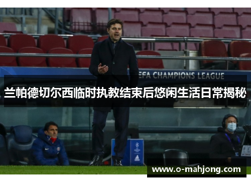 兰帕德切尔西临时执教结束后悠闲生活日常揭秘