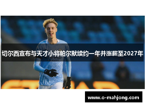 切尔西宣布与天才小将帕尔默续约一年并涨薪至2027年