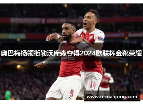 奥巴梅扬领衔勒沃库森夺得2024欧联杯金靴荣耀