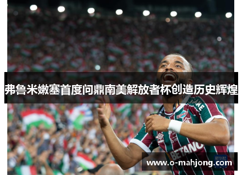 弗鲁米嫩塞首度问鼎南美解放者杯创造历史辉煌