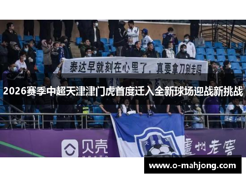 2026赛季中超天津津门虎首度迁入全新球场迎战新挑战