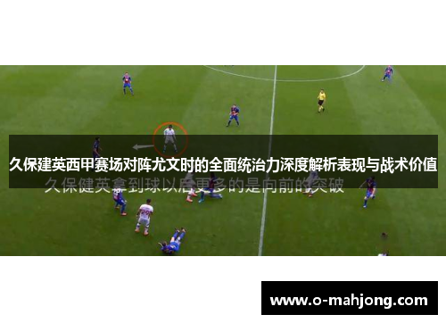 久保建英西甲赛场对阵尤文时的全面统治力深度解析表现与战术价值