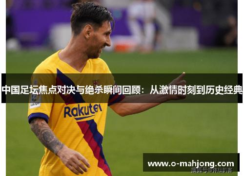 中国足坛焦点对决与绝杀瞬间回顾：从激情时刻到历史经典