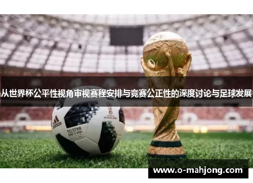 从世界杯公平性视角审视赛程安排与竞赛公正性的深度讨论与足球发展