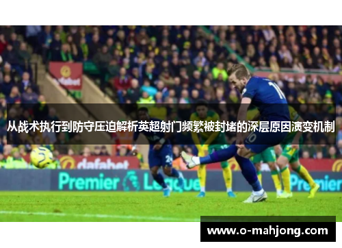 从战术执行到防守压迫解析英超射门频繁被封堵的深层原因演变机制