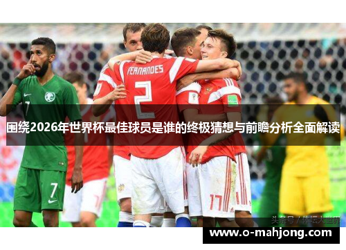 围绕2026年世界杯最佳球员是谁的终极猜想与前瞻分析全面解读