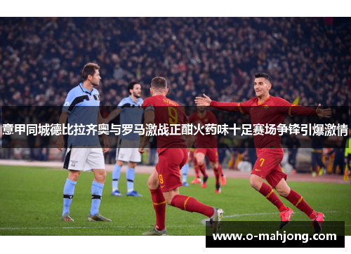 意甲同城德比拉齐奥与罗马激战正酣火药味十足赛场争锋引爆激情
