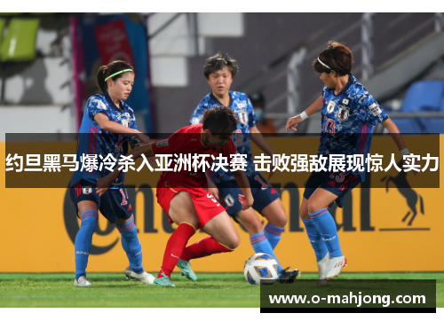约旦黑马爆冷杀入亚洲杯决赛 击败强敌展现惊人实力 约旦黑马爆冷杀入亚洲杯决赛 击败强敌展现惊人实力