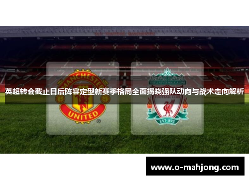 英超转会截止日后阵容定型新赛季格局全面揭晓强队动向与战术走向解析