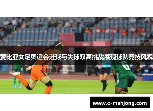 赞比亚女足奥运会进球与失球双高挑战展现球队竞技风貌 赞比亚女足奥运会进球与失球双高挑战展现球队竞技风貌