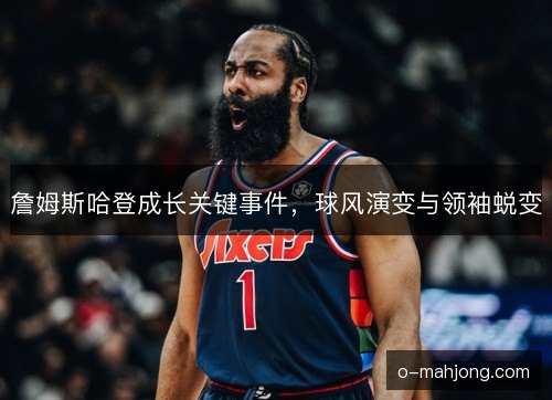 詹姆斯哈登成长关键事件,球风演变与领袖蜕变 詹姆斯哈登成长关键事件,球风演变与领袖蜕变