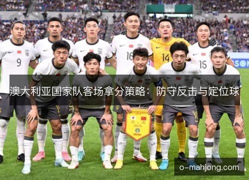 澳大利亚国家队客场拿分策略：防守反击与定位球