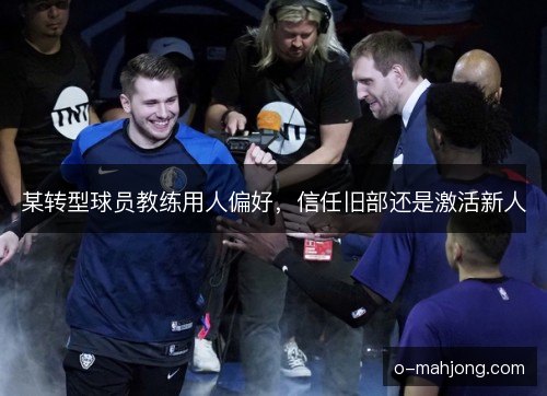 某转型球员教练用人偏好，信任旧部还是激活新人
