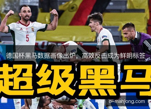 德国杯黑马数据画像出炉，高效反击成为鲜明标签